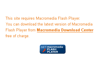 This site requires Macromedia Flash Player. You can download the latest version of Macromedia Flash Player from Macromedia Download Center free of charge.